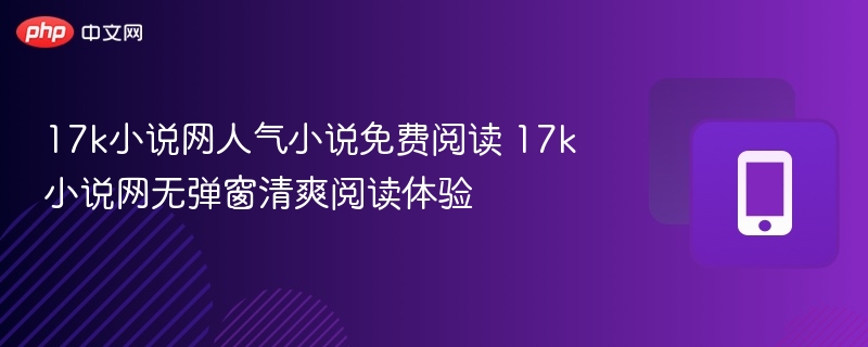 17k小说网人气小说免费阅读 17k小说网无弹窗清爽阅读体验