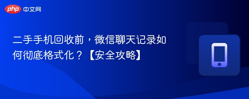 微信聊天记录彻底清除方法及手机安全回收指南