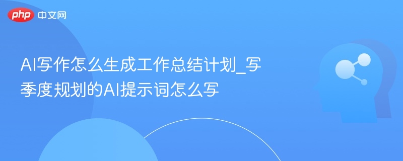 AI季度计划生成提示词推荐AI如何制定季度工作计划？实用提示词分享