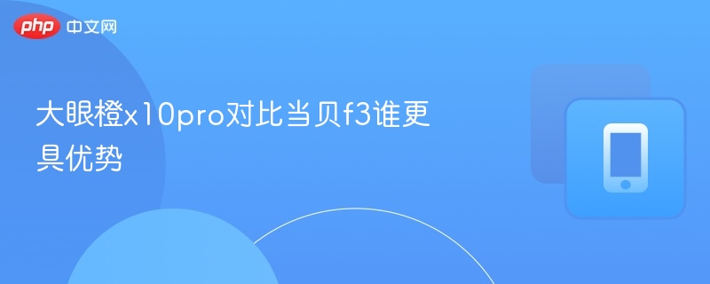 大眼橙x10pro对比当贝f3谁更具优势