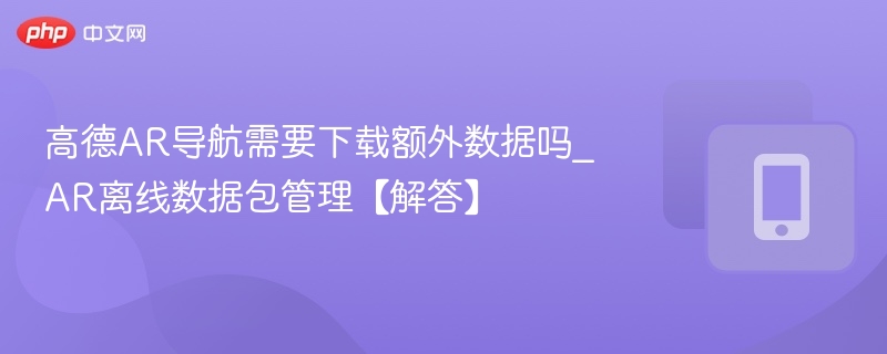 高德AR导航是否需要下载数据？AR离线包全解析