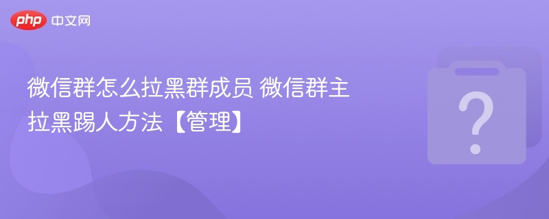 微信群怎么拉黑群成员 微信群主拉黑踢人方法【管理】