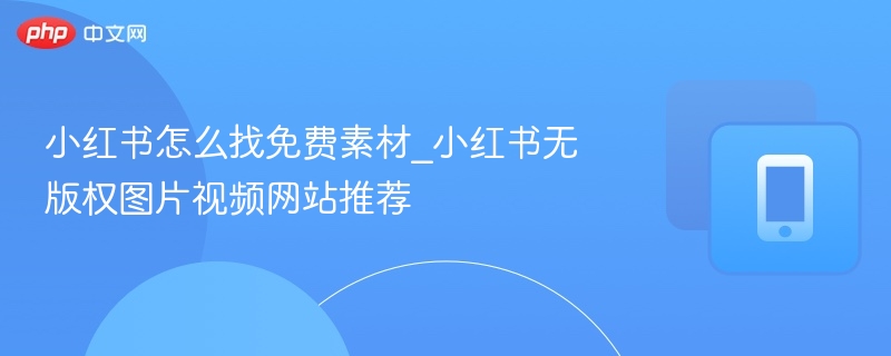 小红书免费素材获取技巧及无版权网站推荐