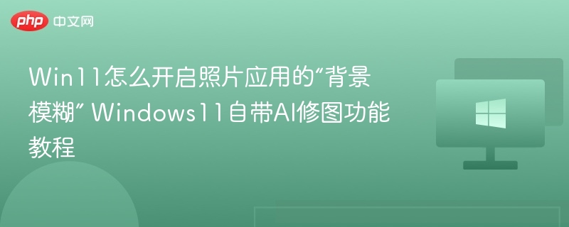 Win11照片背景模糊怎么开？AI修图教程