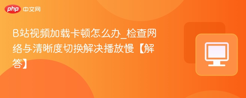 B站视频卡顿解决方法与清晰度切换技巧