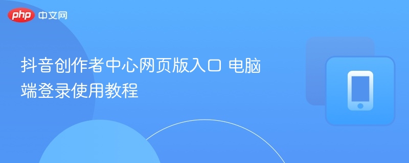 抖音创作者中心网页版登录步骤详解