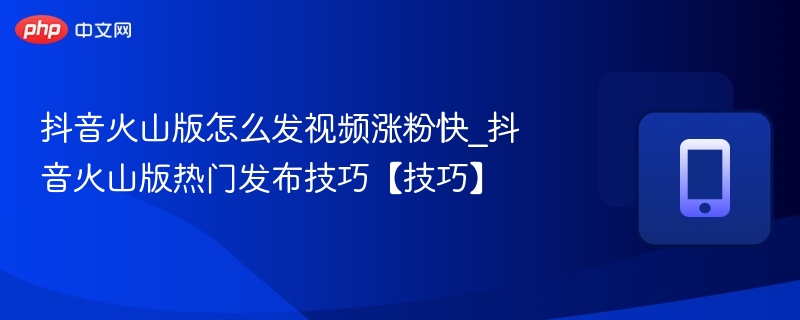 抖音火山版怎么发视频涨粉快_抖音火山版热门发布技巧【技巧】