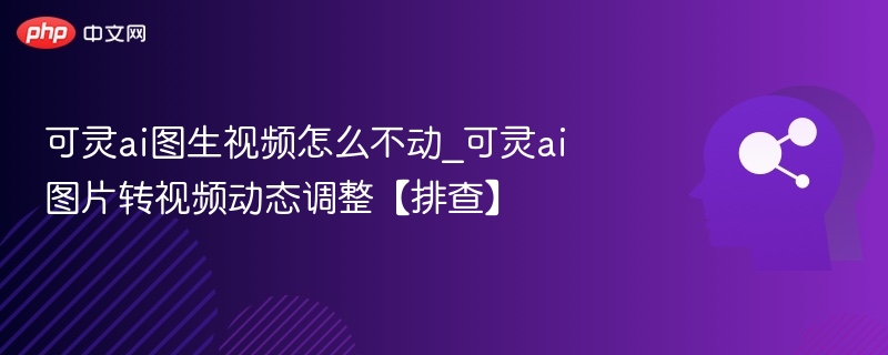 可灵ai图生视频怎么不动_可灵ai图片转视频动态调整【排查】