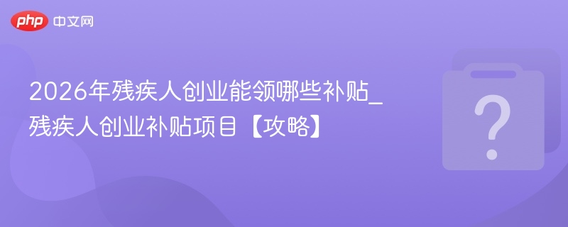 2026年残疾人创业能领哪些补贴_残疾人创业补贴项目【攻略】