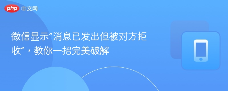 微信显示“消息已发出但被对方拒收”，教你一招完美破解