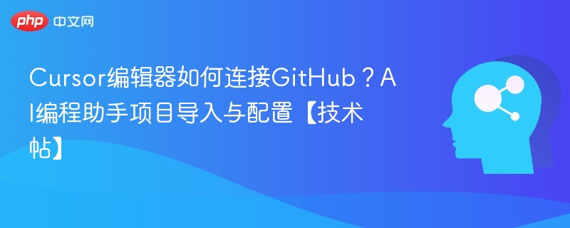 Cursor编辑器如何连接GitHub？AI编程助手项目导入与配置【技术帖】