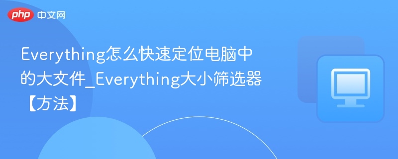 Everything怎么快速定位电脑中的大文件_Everything大小筛选器【方法】