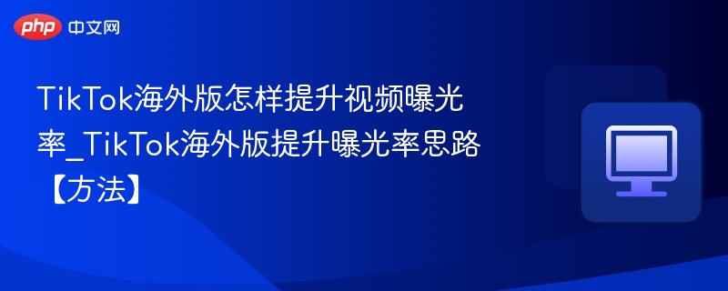 TikTok海外版怎样提升视频曝光率_TikTok海外版提升曝光率思路【方法】