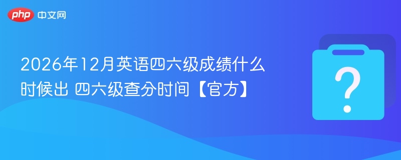 2026年12月四六级查分时间出炉