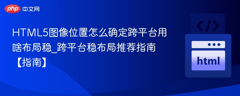 HTML5图像位置怎么确定跨平台用啥布局稳_跨平台稳布局推荐指南【指南】