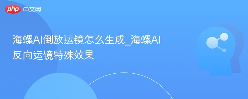 海螺AI倒放运镜怎么弄反向效果教程