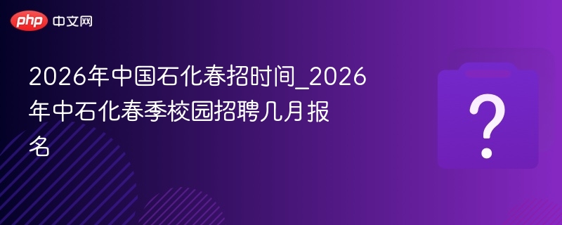 2026中石化春招时间及报名月份详解