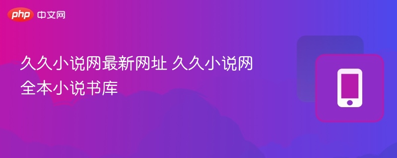 久久小说网最新网址 久久小说网全本小说书库