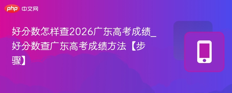 好分数怎样查2026广东高考成绩_好分数查广东高考成绩方法【步骤】