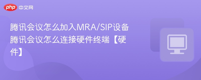 腾讯会议怎么加入MRA/SIP设备 腾讯会议怎么连接硬件终端【硬件】