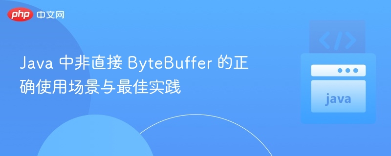 Java 中非直接 ByteBuffer 的正确使用场景与最佳实践
