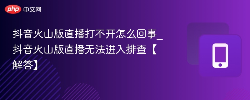 火山版直播打不开怎么办_无法进入排查指南