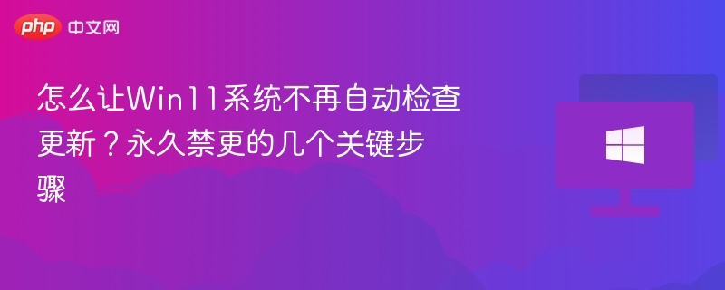怎么让Win11系统不再自动检查更新？永久禁更的几个关键步骤