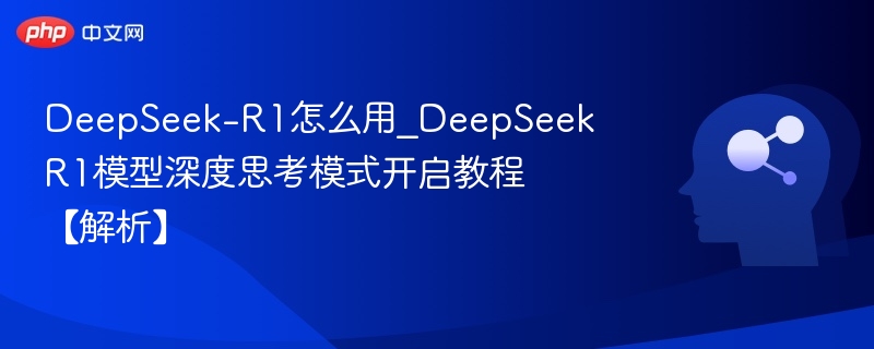 DeepSeek-R1怎么用_DeepSeek R1模型深度思考模式开启教程【解析】