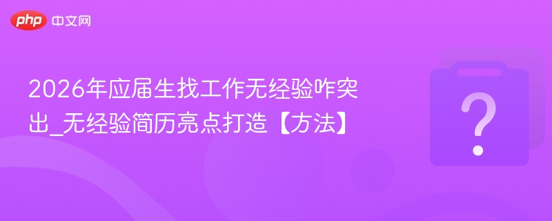 2026年应届生找工作无经验咋突出_无经验简历亮点打造【方法】