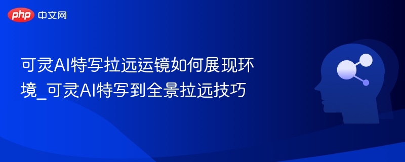 可灵AI特写拉远运镜如何展现环境_可灵AI特写到全景拉远技巧