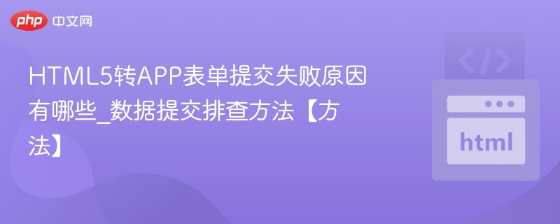 HTML5转APP表单提交失败原因及排查方法