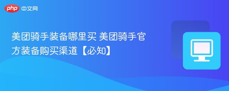 美团骑手装备怎么买？官方渠道全解析