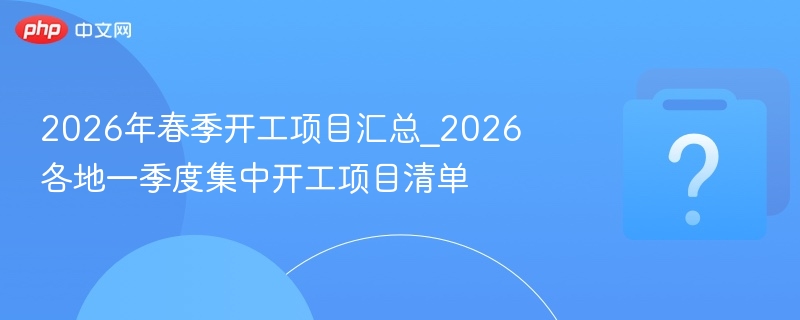 2026年春季开工项目汇总_2026各地一季度集中开工项目清单