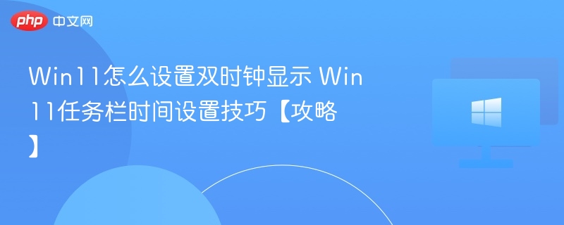 Win11双时钟设置教程及时间技巧