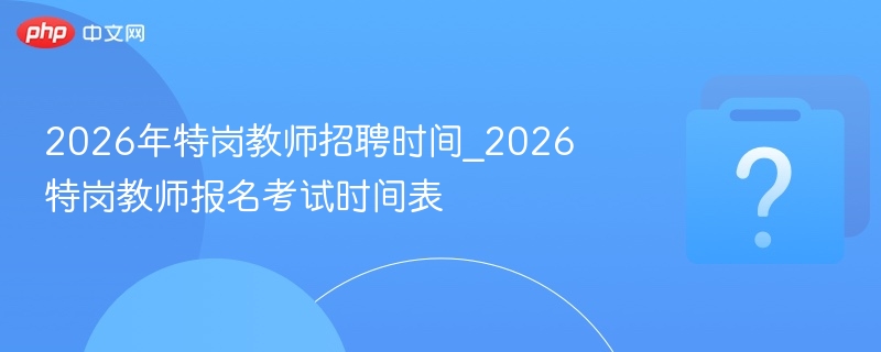 2026年特岗教师招聘时间_2026特岗教师报名考试时间表