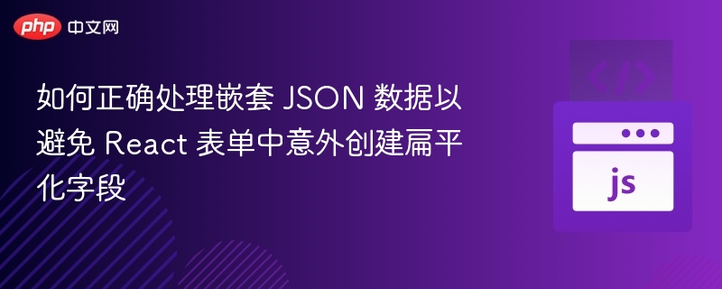 如何正确处理嵌套 JSON 数据以避免 React 表单中意外创建扁平化字段

