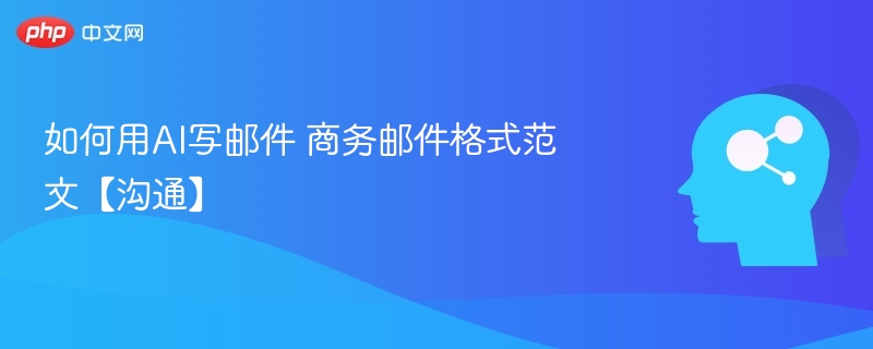 如何用AI写邮件 商务邮件格式范文【沟通】