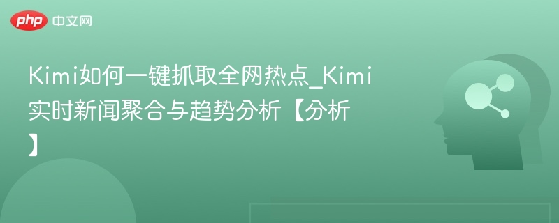 Kimi实时热点分析全网抓取指南