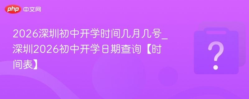 2026深圳初中开学时间几月几号_深圳2026初中开学日期查询【时间表】