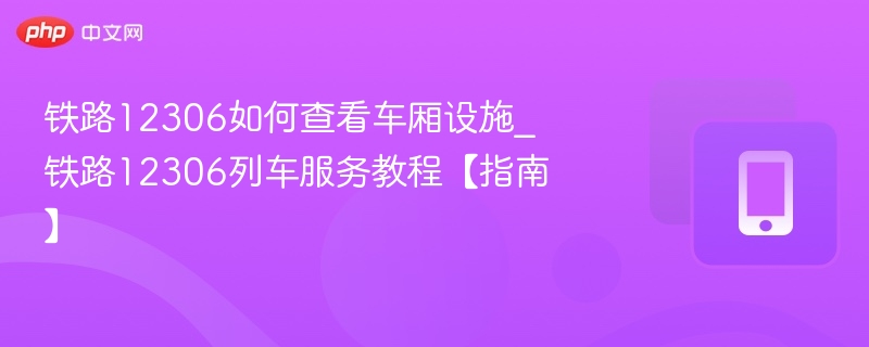 铁路12306如何查看车厢设施_铁路12306列车服务教程【指南】