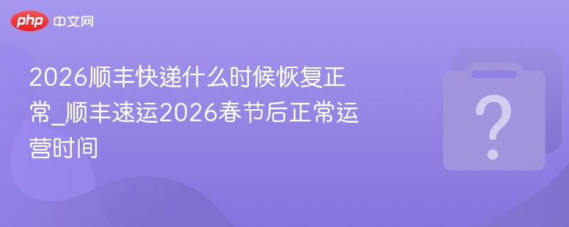 顺丰2026春节后恢复运营时间公布