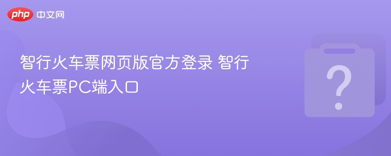 智行火车票官网登录入口及PC访问方法