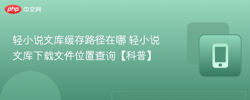 轻小说文库缓存路径在哪 轻小说文库下载文件位置查询【科普】