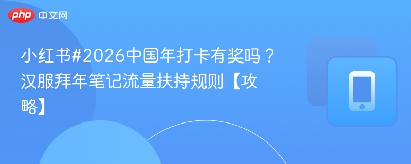 小红书2026打卡有奖吗？汉服拜年笔记流量攻略