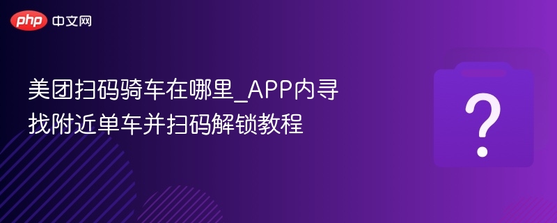 美团扫码骑车怎么找车？APP找车解锁教程