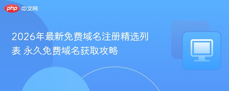 2026年最新免费域名注册精选列表 永久免费域名获取攻略
