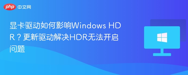 显卡驱动如何影响Windows HDR？更新驱动解决HDR无法开启问题