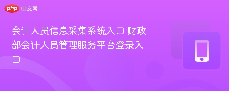 会计人员信息采集系统入口 财政部会计人员管理服务平台登录入口