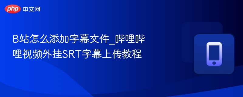 B站怎么添加字幕文件_哔哩哔哩视频外挂SRT字幕上传教程