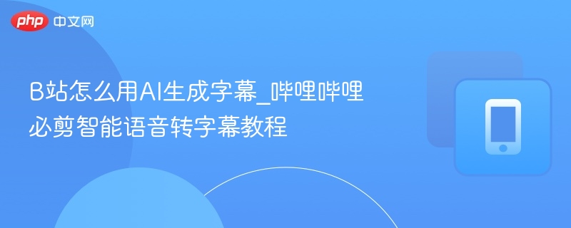 B站怎么用AI生成字幕_哔哩哔哩必剪智能语音转字幕教程